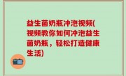 益生菌奶瓶冲泡视频(视频教你如何冲泡益生菌奶瓶，轻松打造健康生活)