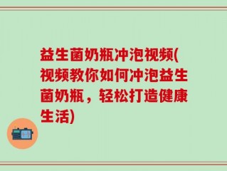 益生菌奶瓶冲泡视频(视频教你如何冲泡益生菌奶瓶，轻松打造健康生活)