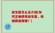 益生菌怎么去介绍(如何正确使用益生菌，增强肠道健康？)