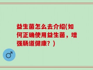 益生菌怎么去介绍(如何正确使用益生菌，增强肠道健康？)