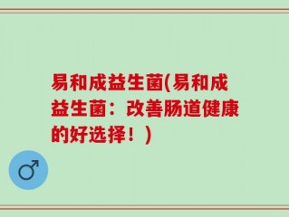 易和成益生菌(易和成益生菌：改善肠道健康的好选择！)