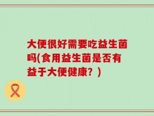 大便很好需要吃益生菌吗(食用益生菌是否有益于大便健康？)