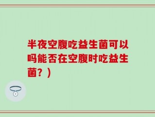 半夜空腹吃益生菌可以吗能否在空腹时吃益生菌？)