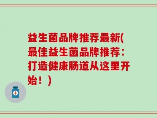 益生菌品牌推荐最新(最佳益生菌品牌推荐：打造健康肠道从这里开始！)