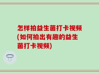 怎样拍益生菌打卡视频(如何拍出有趣的益生菌打卡视频)