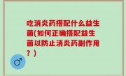 吃消炎药搭配什么益生菌(如何正确搭配益生菌以防止消炎药副作用？)