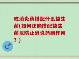 吃消炎药搭配什么益生菌(如何正确搭配益生菌以防止消炎药副作用？)