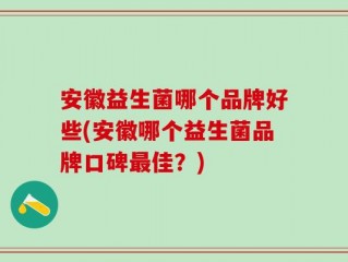 安徽益生菌哪个品牌好些(安徽哪个益生菌品牌口碑最佳？)