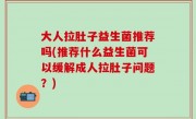 大人拉肚子益生菌推荐吗(推荐什么益生菌可以缓解成人拉肚子问题？)