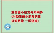 益生菌小朋友每天喝多少(益生菌小朋友的每日饮用量 一份指南)