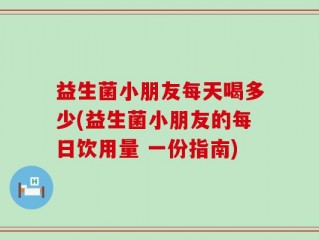 益生菌小朋友每天喝多少(益生菌小朋友的每日饮用量 一份指南)