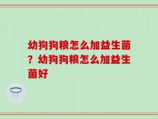 幼狗狗粮怎么加益生菌？幼狗狗粮怎么加益生菌好