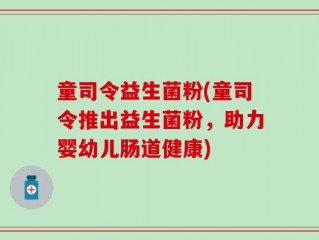 童司令益生菌粉(童司令推出益生菌粉，助力婴幼儿肠道健康)