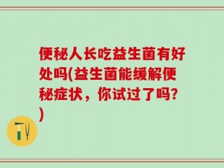 便秘人长吃益生菌有好处吗(益生菌能缓解便秘症状，你试过了吗？)