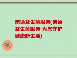 南通益生菌服务(南通益生菌服务-为您守护健康新生活)