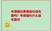 布偶猫拉黑屎能吃益生菌吗？布偶猫吃什么益生菌好