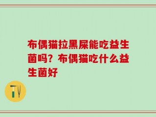 布偶猫拉黑屎能吃益生菌吗？布偶猫吃什么益生菌好