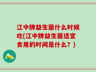 江中牌益生菌什么时候吃(江中牌益生菌适宜食用的时间是什么？)