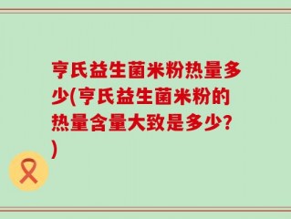 亨氏益生菌米粉热量多少(亨氏益生菌米粉的热量含量大致是多少？)