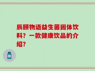 辰颐物语益生菌固体饮料？一款健康饮品的介绍？