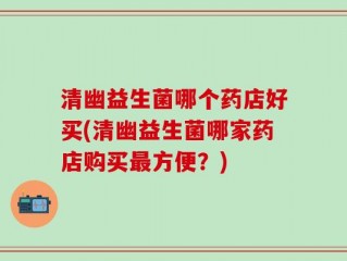 清幽益生菌哪个药店好买(清幽益生菌哪家药店购买最方便？)