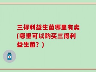 三得利益生菌哪里有卖(哪里可以购买三得利益生菌？)