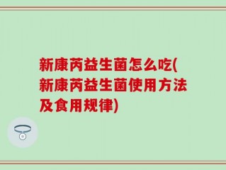 新康芮益生菌怎么吃(新康芮益生菌使用方法及食用规律)