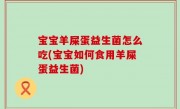 宝宝羊屎蛋益生菌怎么吃(宝宝如何食用羊屎蛋益生菌)