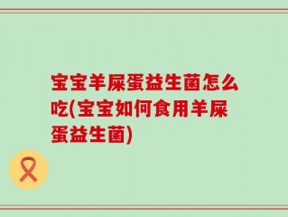宝宝羊屎蛋益生菌怎么吃(宝宝如何食用羊屎蛋益生菌)