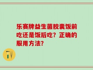 乐赛牌益生菌胶囊饭前吃还是饭后吃？正确的服用方法？