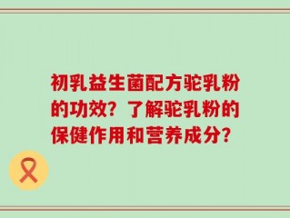 初乳益生菌配方驼乳粉的功效？了解驼乳粉的保健作用和营养成分？