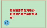 益生菌售价台湾进口(台湾进口益生菌价格公布)