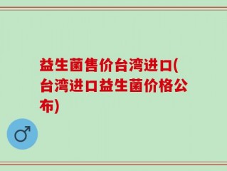 益生菌售价台湾进口(台湾进口益生菌价格公布)