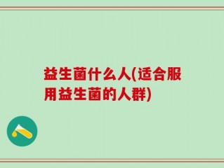 益生菌什么人(适合服用益生菌的人群)