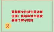 蔓越莓女性益生菌汤臣倍健？蔓越莓益生菌胶囊哪个牌子的好
