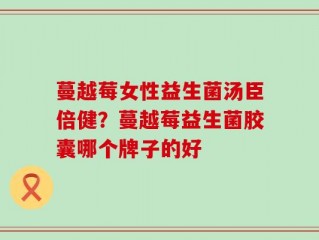 蔓越莓女性益生菌汤臣倍健？蔓越莓益生菌胶囊哪个牌子的好