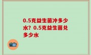 0.5克益生菌冲多少水？0.5克益生菌兑多少水