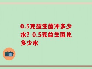 0.5克益生菌冲多少水？0.5克益生菌兑多少水