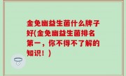 金免幽益生菌什么牌子好(金免幽益生菌排名第一，你不得不了解的知识！)