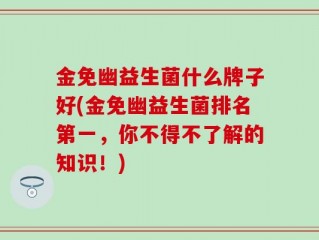 金免幽益生菌什么牌子好(金免幽益生菌排名第一，你不得不了解的知识！)