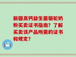 新疆高钙益生菌骆驼奶粉买卖证书指南？了解买卖该产品所需的证书和规定？