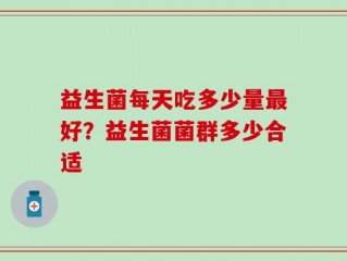 益生菌每天吃多少量最好？益生菌菌群多少合适