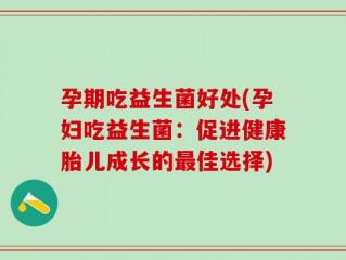 孕期吃益生菌好处(孕妇吃益生菌：促进健康胎儿成长的最佳选择)