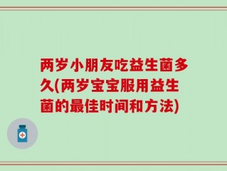 两岁小朋友吃益生菌多久(两岁宝宝服用益生菌的最佳时间和方法)