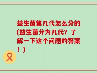 益生菌第几代怎么分的(益生菌分为几代？了解一下这个问题的答案！)