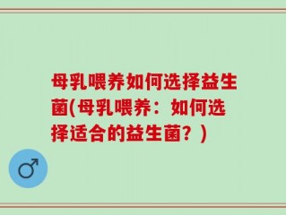 母乳喂养如何选择益生菌(母乳喂养：如何选择适合的益生菌？)
