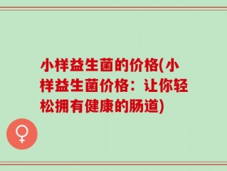 小样益生菌的价格(小样益生菌价格：让你轻松拥有健康的肠道)