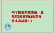 喝了便宜的益生菌一直放屁(便宜的益生菌导致多次放屁？)
