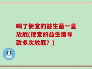 喝了便宜的益生菌一直放屁(便宜的益生菌导致多次放屁？)