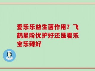 爱乐乐益生菌作用？飞鹤星阶优护好还是君乐宝乐臻好